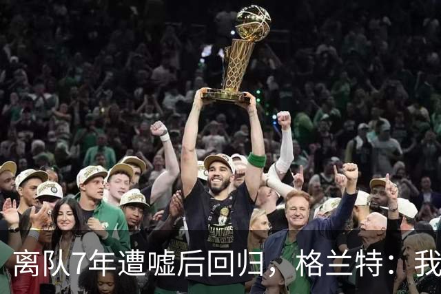 离队7年遭嘘后回归，格兰特：我成了“他们中的一个”