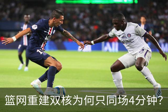 篮网重建双核为何只同场4分钟?主帅把话挑明了