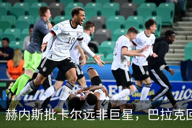 赫内斯批卡尔"远非巨星"，巴拉克回怼：你18岁在哪